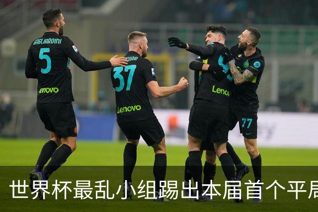 世界杯最乱小组踢出本届首个平局 扩招下出线形势大好